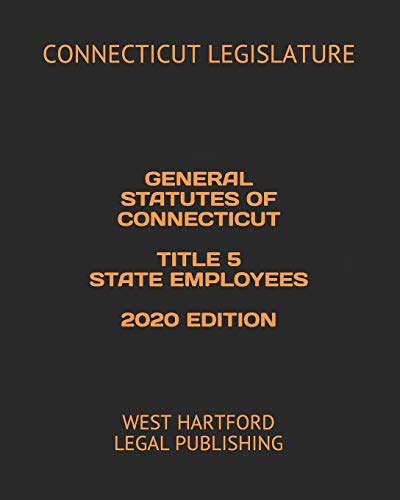 GENERAL STATUTES OF CONNECTICUT TITLE 5 STATE EMPLOYEES 2020 EDITION: WEST HARTFORD LEGAL PUBLISHING