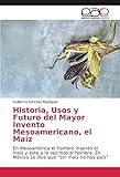  Historia, Usos y Futuro del Mayor Invento Mesoamericano, el Maíz: En Mesoamérica el hombre inventó el maíz y éste a la vez hizo al hombre. En México se dice que “sin maíz no hay país”