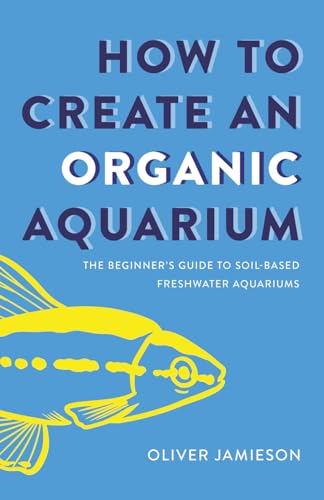 How to Create an Organic Aquarium: The Beginner’s Guide to Soil-Based Freshwater Aquariums