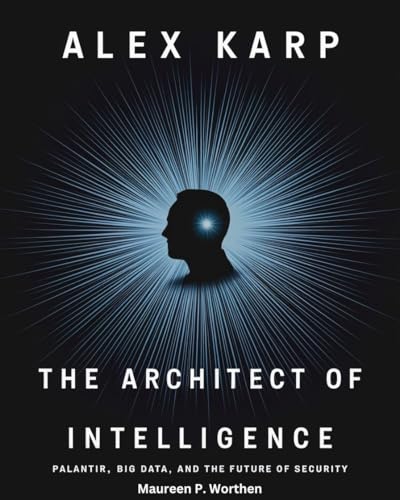 ALEX KARP: THE ARCHITECT OF INTELLIGENCE: PALANTIR, BIG DATA, AND THE FUTURE OF SECURITY