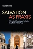 Salvation as Praxis: A Practical Theology of Salvation for a Multi-Faith World