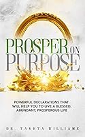Prosper On Purpose: Powerful Declarations That Will Help You To Live A Blessed, Abundant, Prosperous Life 1693008718 Book Cover