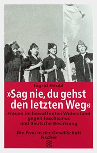 Sag nie, du gehst den letzten Weg. Frauen im bewaffneten Widerstand gegen Faschismus und deutsche Be