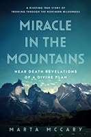 Miracle in the Mountains: Near Death Revelations of a Divine Plan: A Riveting True Story of Trekking Through the Northern Wilderness 1950043436 Book Cover