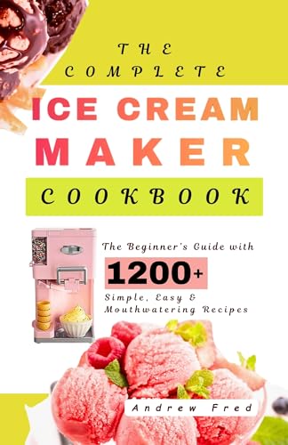 The Complete Ice Cream Maker Cookbook: The Beginner's Guide with
