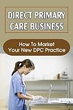 Direct Primary Care Business: How To Market Your New DPC Practice (English Edition)
