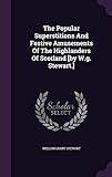The Popular Superstitions And Festive Amusements Of The Highlanders Of Scotland [by W.g. Stewart.]