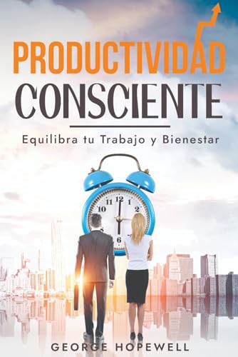 Productividad Consciente: Equilibra tu trabajo y bienestar: organízate con eficacia y tu exito es inevitable