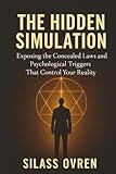 THE HIDDEN SIMULATION: Exposing the Concealed Laws and Psychological Triggers That Control Your Reality
