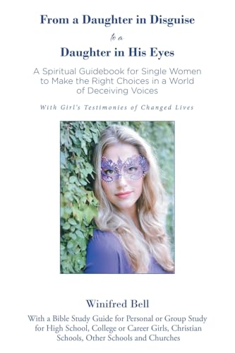 From a Daughter in Disguise to a Daughter in His Eyes: A Spiritual Guidebook for Young Single Women to Make the Right Choices in a World of Deceiving Voices