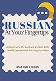 RUSSIAN At Your Fingertips: A Beginner’s Phrasebook Packed With Useful Expressions For Any Occasion