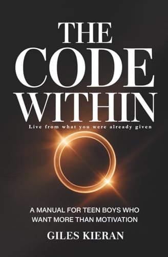 THE CODE WITHIN: Live From What You Were Already Given ? A Manual for Teen Boys Who Want More Than Motivation