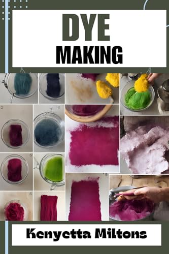 DYE MAKING : Comprehensive Guide to Natural and Synthetic Dyeing Techniques, Pigment Extraction, Fabric Coloring, Eco-Friendly Practices, DIY Projects, and Profitable Ventures