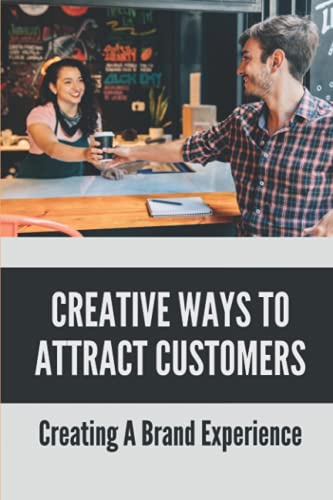 Creative Ways To Attract Customers: Creating A Brand Experience: How To Get Customers To Buy More