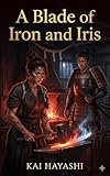  A Blade of Iron and Iris: She Forges Swords Under a Dead Man\'s Name. He Can Read the Truth She Hides in Every Blade. A Japanese Fantasy Romance. (English Edition)