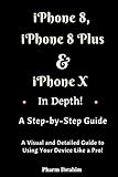 iPhone 8, iPhone 8 Plus And iPhone X In Depth! A Step-by-Step Manual: (A Visual and Detailed Guide to Using Your Device Like a Pro!)