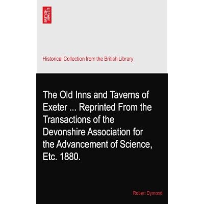 The Old Inns and Taverns of Exeter ... Reprinted From the Transactions of the Devonshire Association for the Advancement of Science, Etc. 1880.