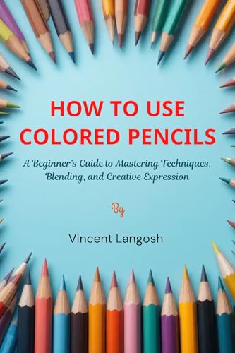 How to Use Colored Pencils: A Beginner’s Guide to Mastering Techniques, Blending, and Creative Expression