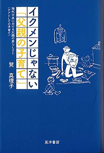 イクメンじゃない「父親の子育て」―現代日本における父親の男らしさと〈ケアとしての子育て〉