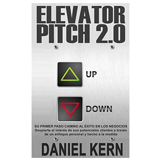Elevator Pitch 2.0: Su primer paso camino al éxito en los negocios: Despierte el interés de sus potenciales clientes a través de un enfoque personal y hecho a la medida