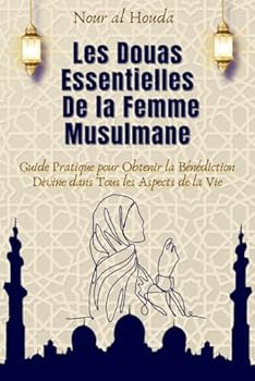 Les Douas Essentielles de la Femme Musulmane: Guide pratique pour obtenir la bénédiction divine dans tous les aspects de la vie (French Edition)