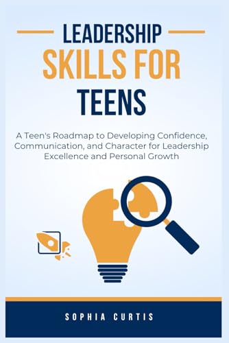 Leadership Skills for Teens: A Teen's Roadmap to Developing Confidence, Communication, and Character for Leadership Excellence a