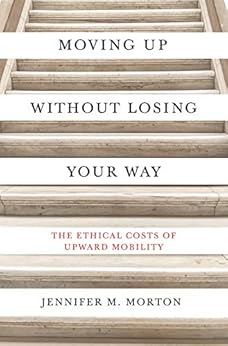 Moving Up without Losing Your Way: The Ethical Costs of Upward Mobility by [Jennifer M. Morton]
