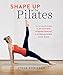 Shape Up With Pilates: The Ultimate Guide to Sculpting, Strengthening and Streamlining Your Body