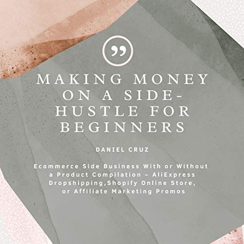 Making Money on a Side-Hustle for Beginners: Ecommerce Side Business With or Without a Product Compilation â€“ AliExpress Dropshipping, Shopify Online Store, or Affiliate Marketing Promos
