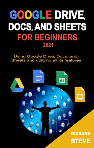 GOOGLE DRIVE, DOCS, AND SHEETS FOR BEGINNERS 2021: Using Google Drive, Docs, and Sheets and Utilizing All Its Features