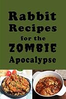 Rabbit Recipes for the Zombie Apocalypse: Recipes for Preparing Wild Rabbit During the End of Days (Zombie Apocalypse Cookbook) 1699679452 Book Cover