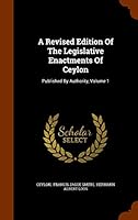 A Revised Edition of the Legislative Enactments of Ceylon: Published by Authority, Volume 1 1343798167 Book Cover