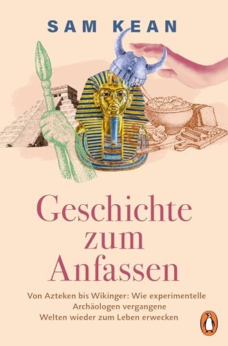 Geschichte zum Anfassen: Von Azteken bis Wikinger: Wie experimentelle Archäologen vergangene Welten wieder zum Leben erwecken - Mit zahlreichen Abbildungen