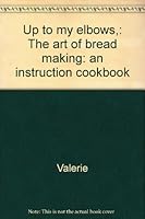 Up to my elbows,: The art of bread making: an instruction cookbook B0006C9SJ6 Book Cover