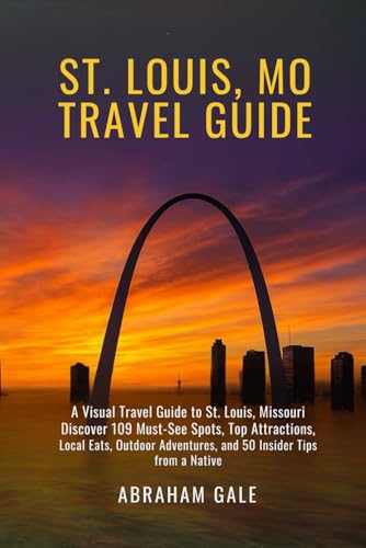 St. Louis, MO Travel Guide 2025/2026: A Visual Travel Guide to St. Louis, Missouri — Discover 109 Must-See Spots, Top Attractions, Local Eats, Outdoor Adventures, and 50 Insider Tips from a Native
