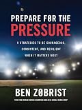 Prepare for the Pressure: 9 Strategies to be Courageous, Consistent, and Resilient When It Matters Most