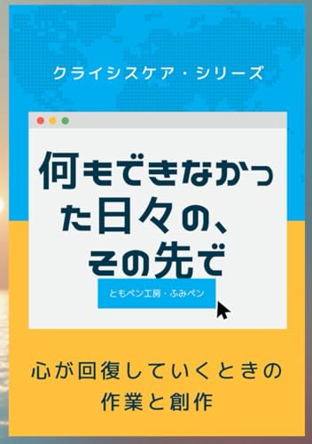 何もできなかった日々の、その先で ― 心が回復していくときの作業と創作 ― (ともペン工房・クライシスケア・シリーズ) (Japanese Edition)