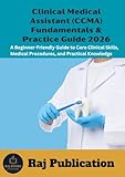 Clinical Medical Assistant (CCMA) Fundamentals & Practice Guide 2026 .: A Beginner-Friendly Guide to Core Clinical Skills, Medical Procedures, and Practical Knowledge .