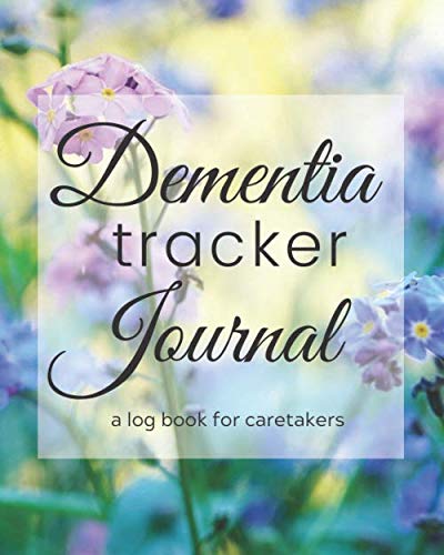 Dementia Tracker Journal - A Log Book For Caretakers: a 6 month daily journal for caregivers of those with Dementia or Alzheimer's (includes