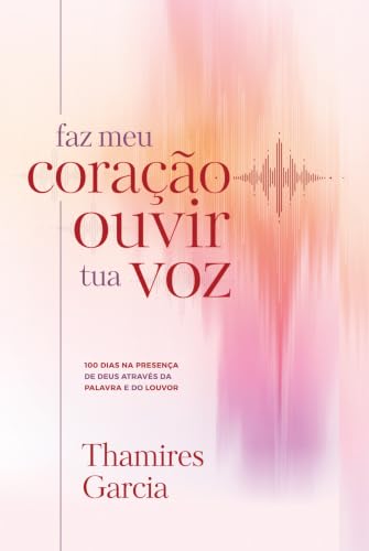 Faz meu coração ouvir tua voz: 100 dias na presença de Deus atrav...