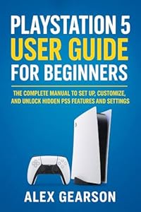 PLAY STATION 5 USER GUIDES FOR BEGINNERS: THE COMPLETE MANUAL TO SET UP, CUSTOMIZE, AND UNLOCK HIDDEN PS5 FEATURES AND SETTINGS (English Edition)