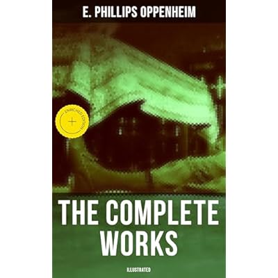 The Complete Works of E. Phillips Oppenheim (Illustrated): Enriched edition. Complete Spy Novels, Murder Mysteries & Thriller Classics In One Volume