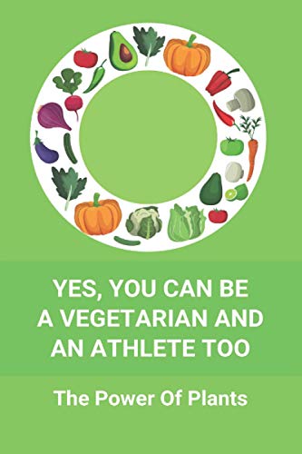 Yes, You Can Be A Vegetarian And An Athlete Too: The Power Of Plants: Vegan Athlete Diet Book