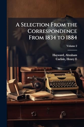 A Selection From the Correspondence From 1834 to 1884: With an Account of his Early Life. Edited by Henry E. Carlisle; Volume 2
