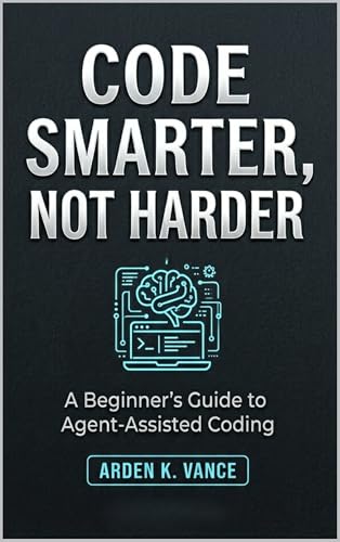 Code Smarter, Not Harder: A Beginner's Guide to Agent-Assisted Coding (The No-Code AI Workforce Series)