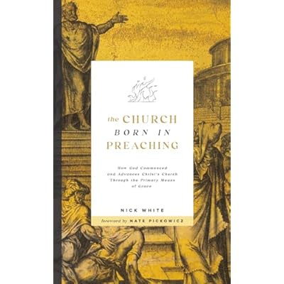 The Church Born In Preaching: How God commenced and advances Christ&rsquo;s Church through the primary means of grace