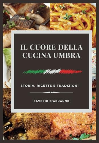 Il Cuore della Cucina Umbra - Storia, Ricette e Tradizioni: Un viaggio culinario in Umbria: oltre 800 varianti di 200 ricette tradizionali.