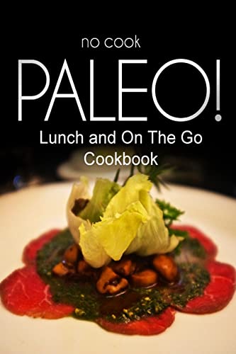 No-Cook Paleo! - Lunch and On The Go Cookbook: Ultimate Caveman cookbook series, perfect companion for a low carb lifestyle, and raw diet food lifestyle