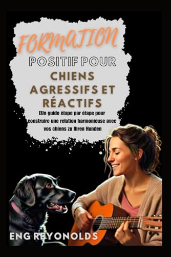 livre FORMATION POSITIF POUR CHIENS AGRESSIFS ET RÉACTIFS: Un guide étape par étape pour construire une relation harmonieuse avec vos chiens