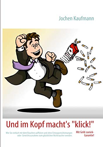 Und im Kopf macht's klick!: Wie Sie einfach mit dem Rauchen aufhören und ohne Entzugserscheinungen oder Gewichtszunahme zum glücklichen Nichtraucher werden.